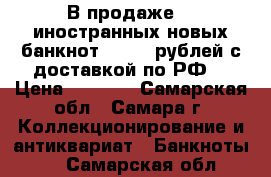 В продаже 30 иностранных новых банкнот = 1000 рублей с доставкой по РФ  › Цена ­ 1 000 - Самарская обл., Самара г. Коллекционирование и антиквариат » Банкноты   . Самарская обл.